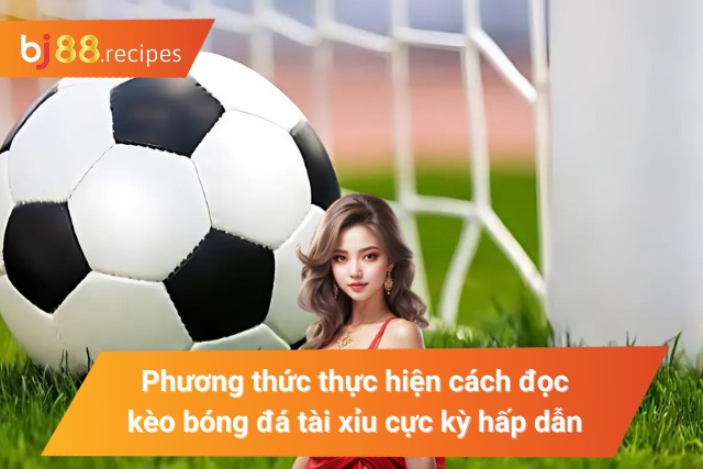  Đọc kèo bóng đá tài xỉu hấp dẫn