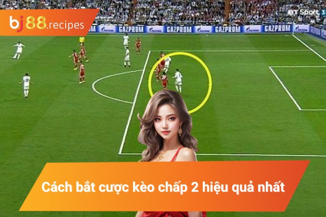 Cách bắt cược kèo chấp 2 hiệu quả nhất 