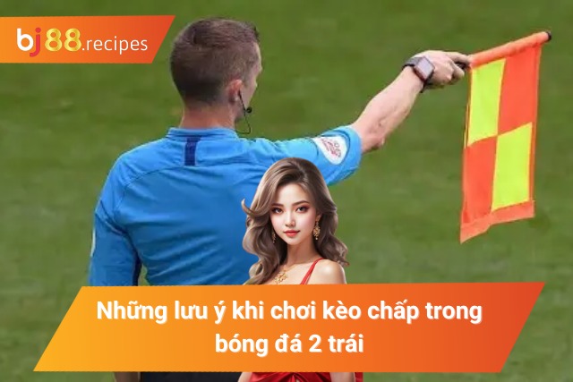 Những lưu ý khi chơi kèo chấp trong bóng đá 2 trái