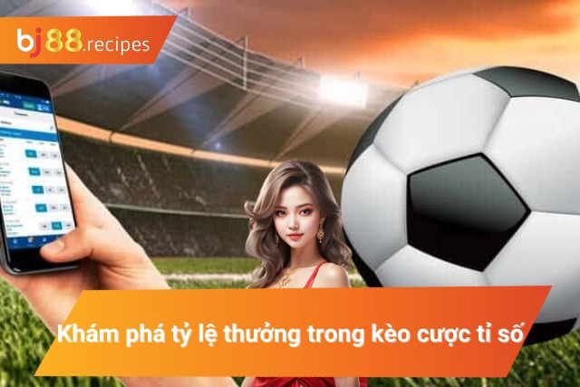 Tìm hiểu tỷ lệ thưởng trong kèo cược tỉ số
