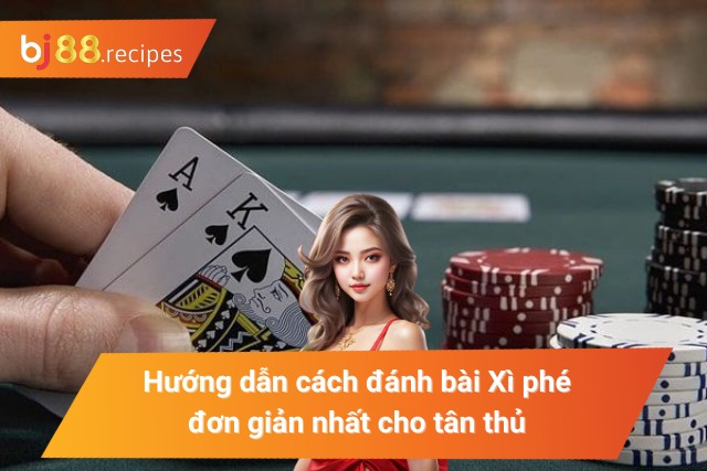 Hướng dẫn cách đánh bài Xì phé dễ hiểu nhất cho tân thủ